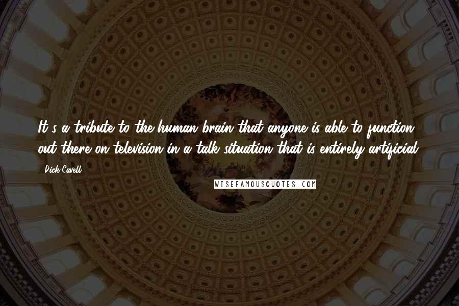 Dick Cavett Quotes: It's a tribute to the human brain that anyone is able to function out there on television in a talk situation that is entirely artificial.