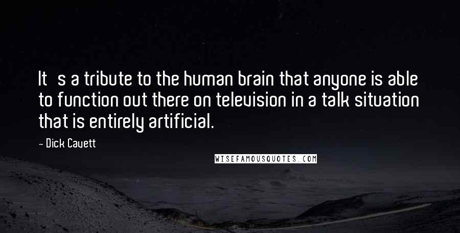 Dick Cavett Quotes: It's a tribute to the human brain that anyone is able to function out there on television in a talk situation that is entirely artificial.