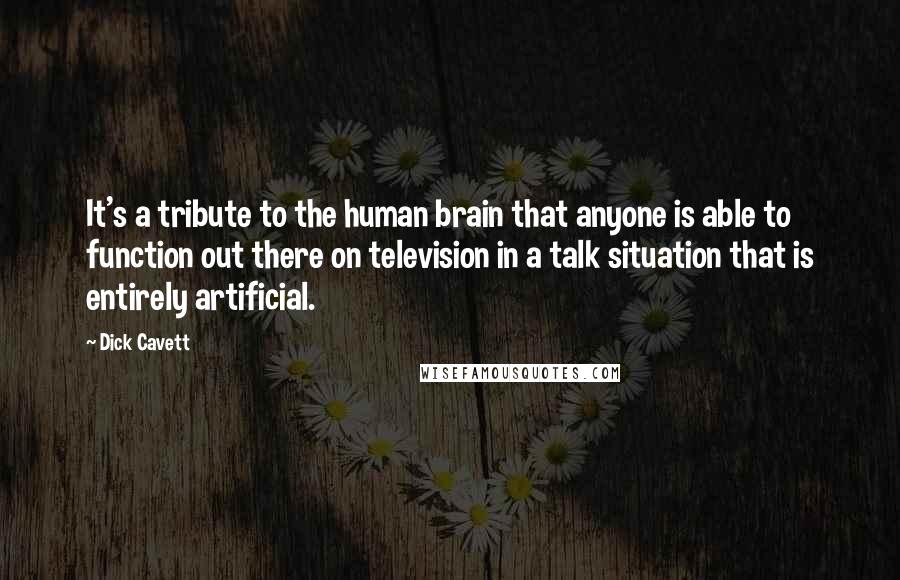 Dick Cavett Quotes: It's a tribute to the human brain that anyone is able to function out there on television in a talk situation that is entirely artificial.