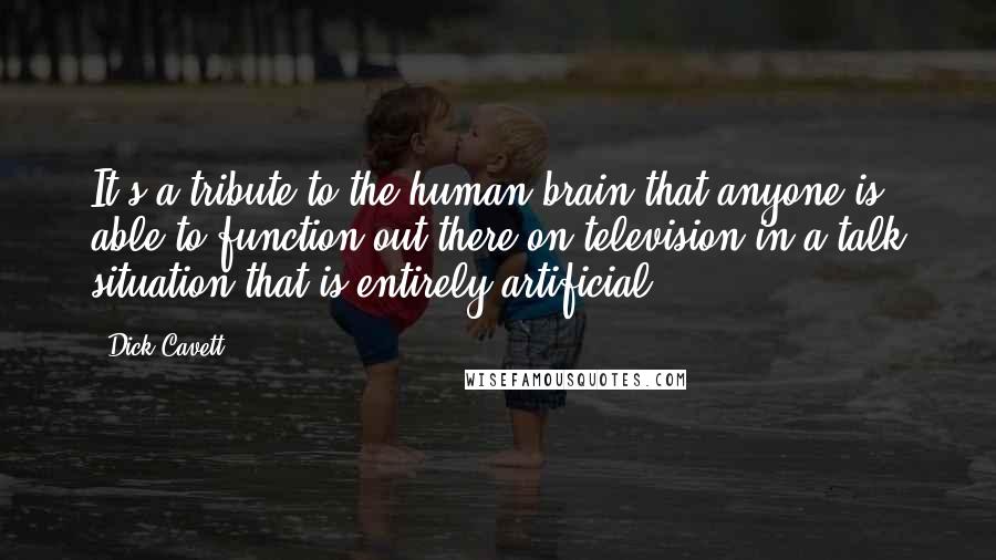 Dick Cavett Quotes: It's a tribute to the human brain that anyone is able to function out there on television in a talk situation that is entirely artificial.