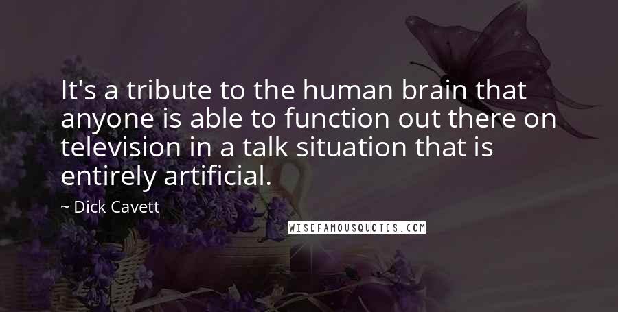 Dick Cavett Quotes: It's a tribute to the human brain that anyone is able to function out there on television in a talk situation that is entirely artificial.