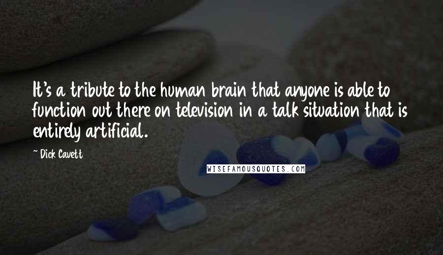 Dick Cavett Quotes: It's a tribute to the human brain that anyone is able to function out there on television in a talk situation that is entirely artificial.