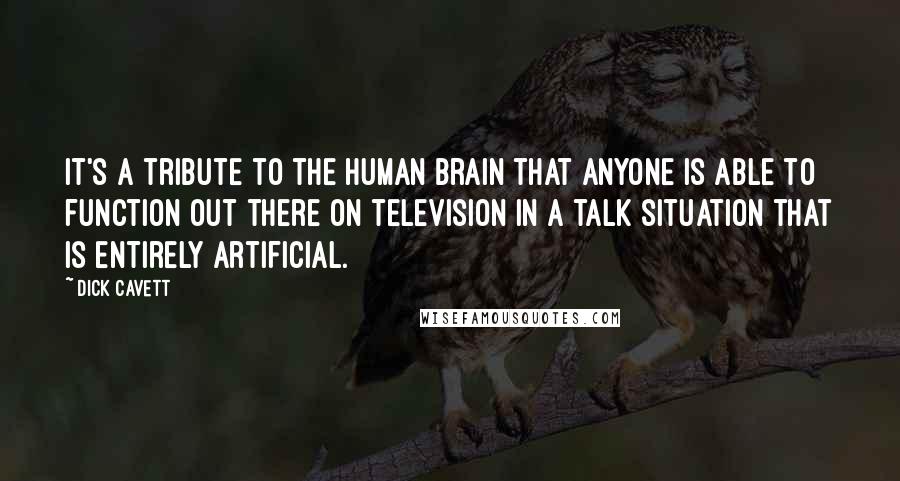 Dick Cavett Quotes: It's a tribute to the human brain that anyone is able to function out there on television in a talk situation that is entirely artificial.