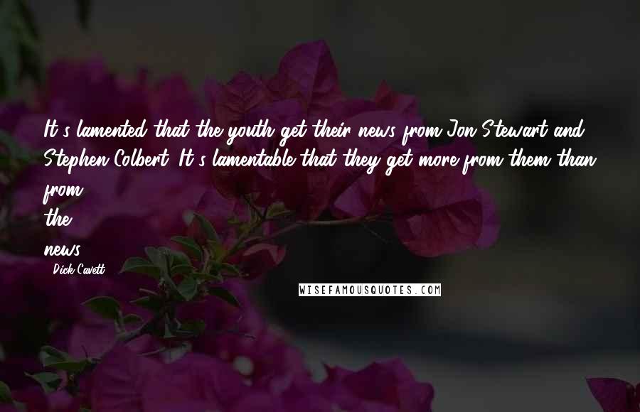 Dick Cavett Quotes: It's lamented that the youth get their news from Jon Stewart and Stephen Colbert. It's lamentable that they get more from them than from the news.