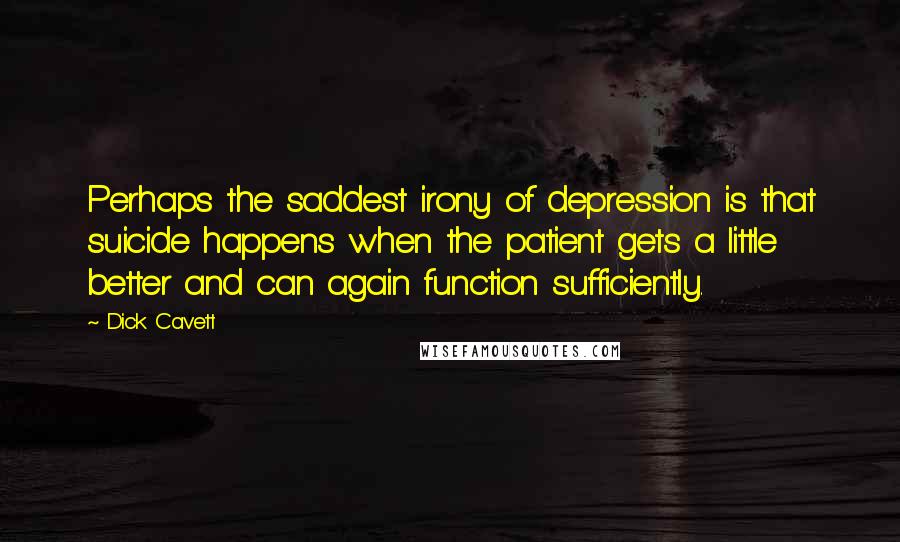 Dick Cavett Quotes: Perhaps the saddest irony of depression is that suicide happens when the patient gets a little better and can again function sufficiently.