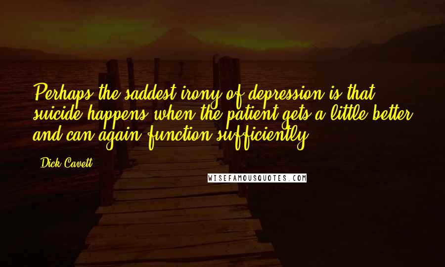 Dick Cavett Quotes: Perhaps the saddest irony of depression is that suicide happens when the patient gets a little better and can again function sufficiently.