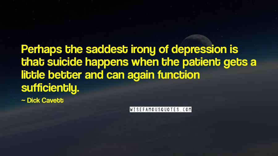 Dick Cavett Quotes: Perhaps the saddest irony of depression is that suicide happens when the patient gets a little better and can again function sufficiently.