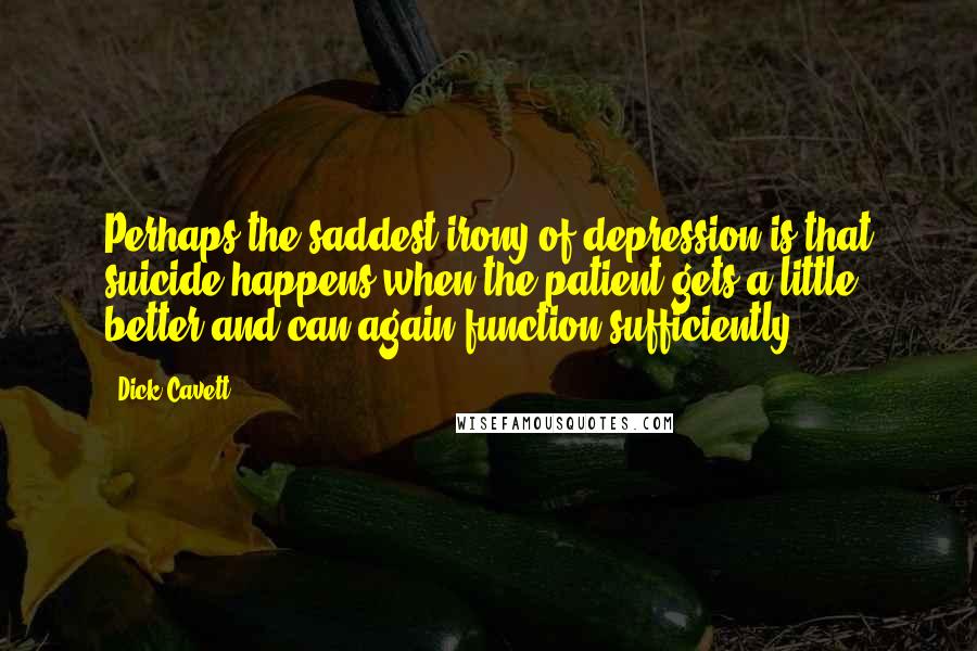 Dick Cavett Quotes: Perhaps the saddest irony of depression is that suicide happens when the patient gets a little better and can again function sufficiently.