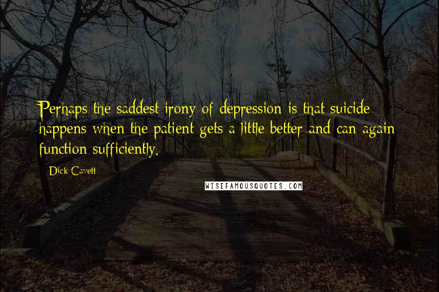 Dick Cavett Quotes: Perhaps the saddest irony of depression is that suicide happens when the patient gets a little better and can again function sufficiently.