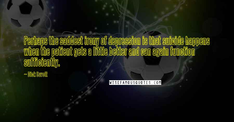 Dick Cavett Quotes: Perhaps the saddest irony of depression is that suicide happens when the patient gets a little better and can again function sufficiently.