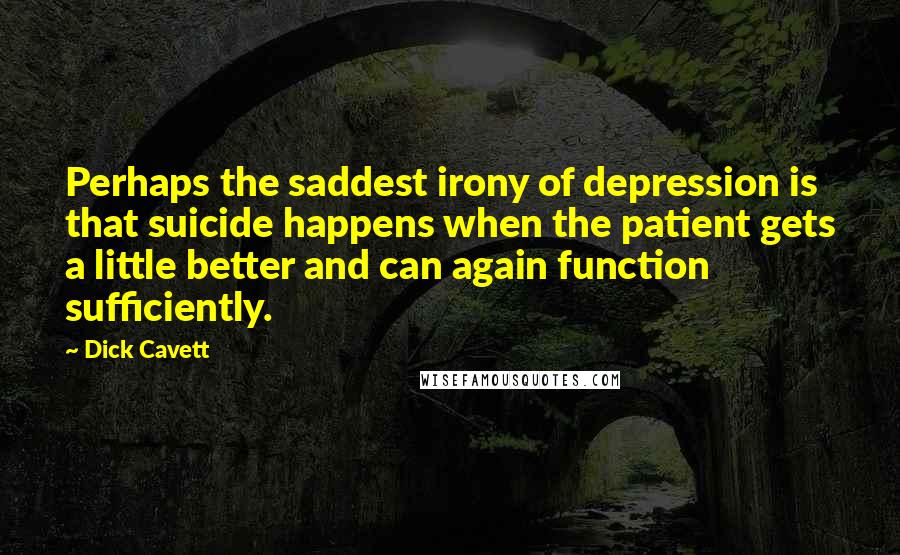 Dick Cavett Quotes: Perhaps the saddest irony of depression is that suicide happens when the patient gets a little better and can again function sufficiently.