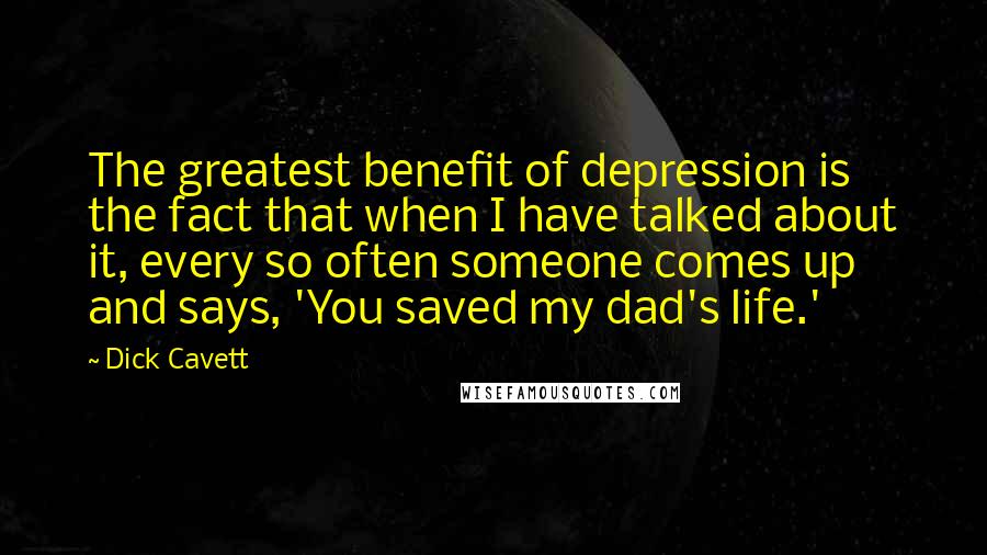 Dick Cavett Quotes: The greatest benefit of depression is the fact that when I have talked about it, every so often someone comes up and says, 'You saved my dad's life.'