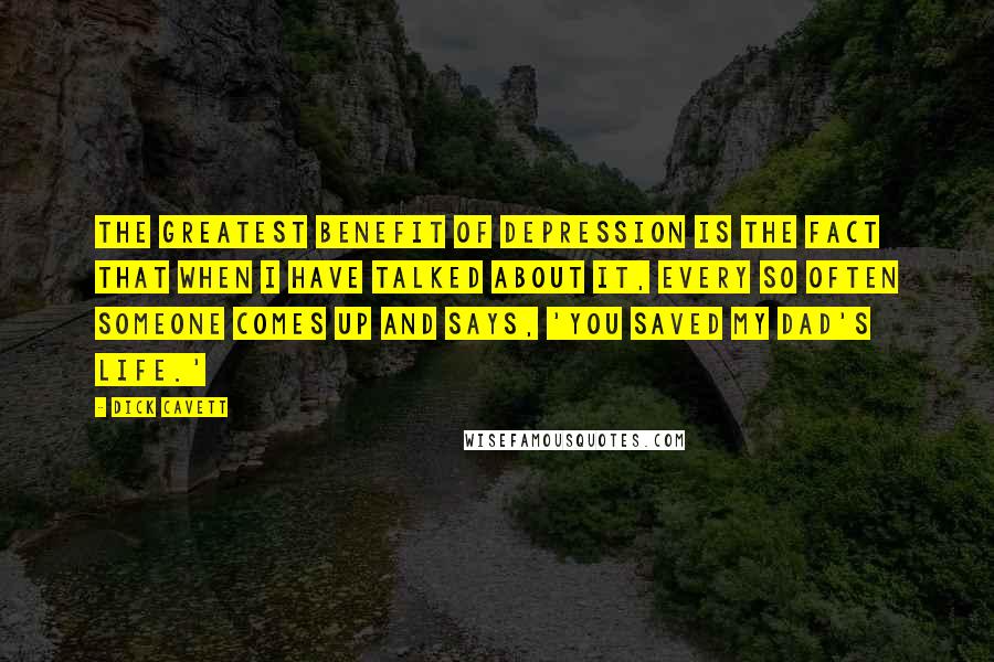 Dick Cavett Quotes: The greatest benefit of depression is the fact that when I have talked about it, every so often someone comes up and says, 'You saved my dad's life.'