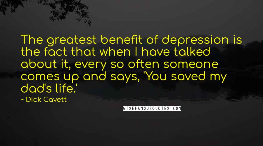 Dick Cavett Quotes: The greatest benefit of depression is the fact that when I have talked about it, every so often someone comes up and says, 'You saved my dad's life.'