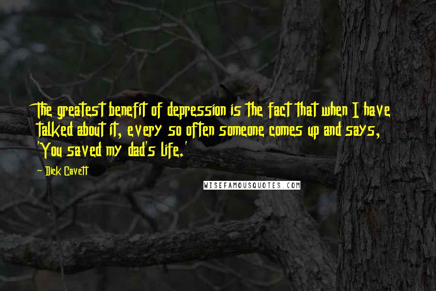 Dick Cavett Quotes: The greatest benefit of depression is the fact that when I have talked about it, every so often someone comes up and says, 'You saved my dad's life.'