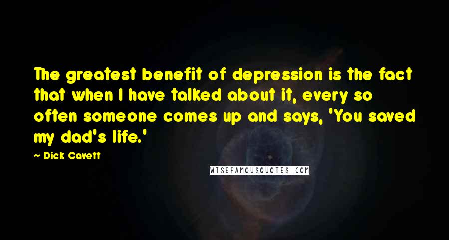 Dick Cavett Quotes: The greatest benefit of depression is the fact that when I have talked about it, every so often someone comes up and says, 'You saved my dad's life.'