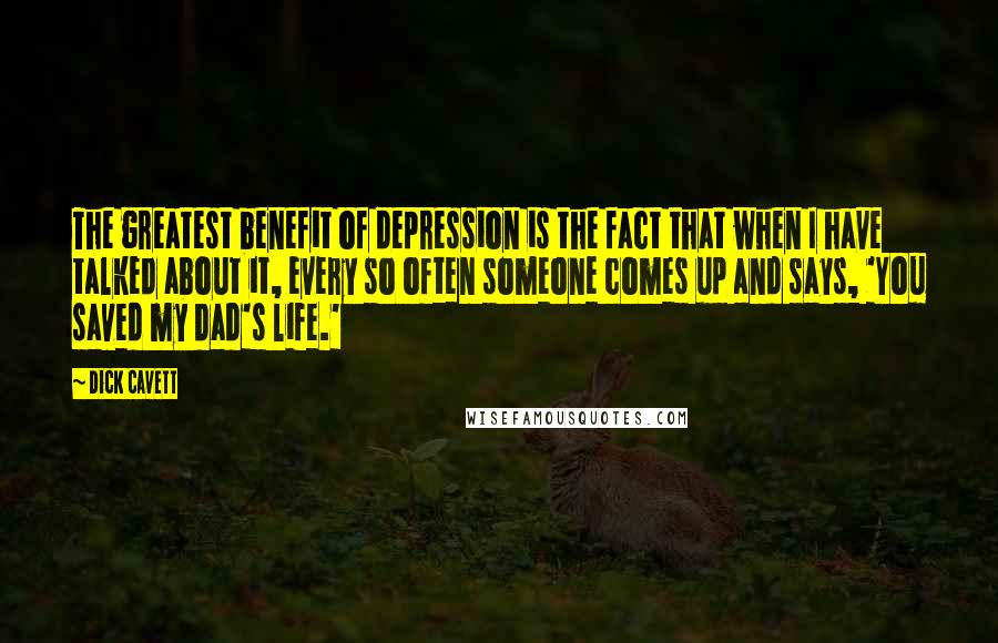 Dick Cavett Quotes: The greatest benefit of depression is the fact that when I have talked about it, every so often someone comes up and says, 'You saved my dad's life.'