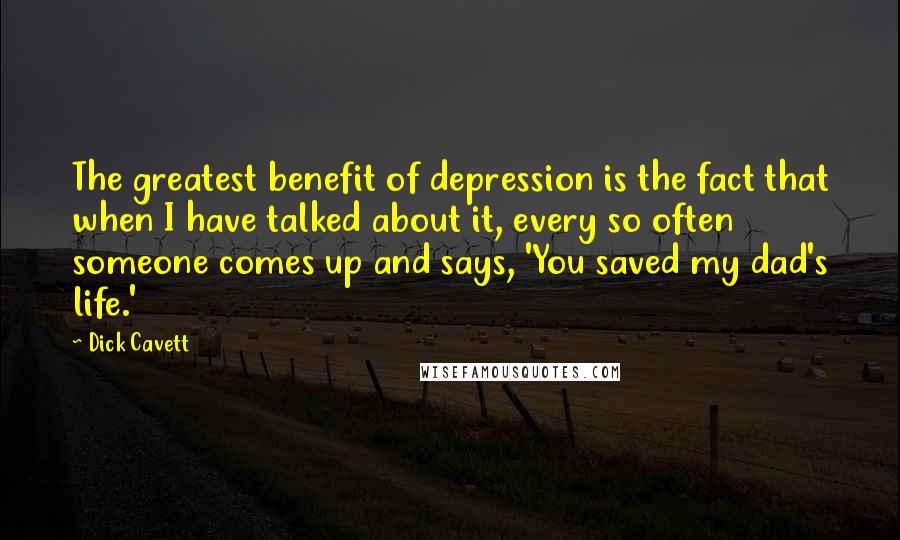 Dick Cavett Quotes: The greatest benefit of depression is the fact that when I have talked about it, every so often someone comes up and says, 'You saved my dad's life.'