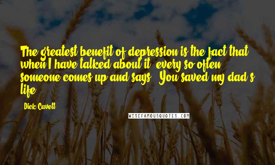 Dick Cavett Quotes: The greatest benefit of depression is the fact that when I have talked about it, every so often someone comes up and says, 'You saved my dad's life.'