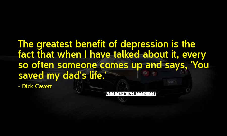 Dick Cavett Quotes: The greatest benefit of depression is the fact that when I have talked about it, every so often someone comes up and says, 'You saved my dad's life.'