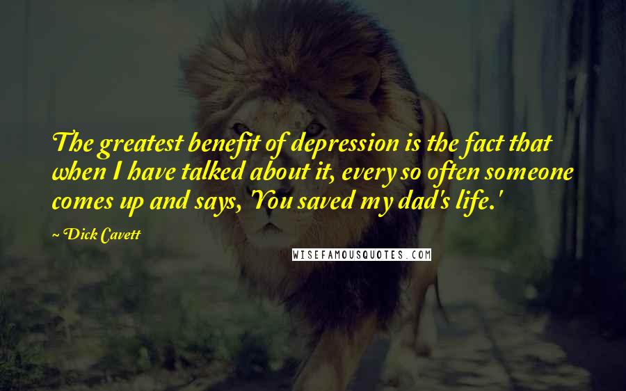 Dick Cavett Quotes: The greatest benefit of depression is the fact that when I have talked about it, every so often someone comes up and says, 'You saved my dad's life.'