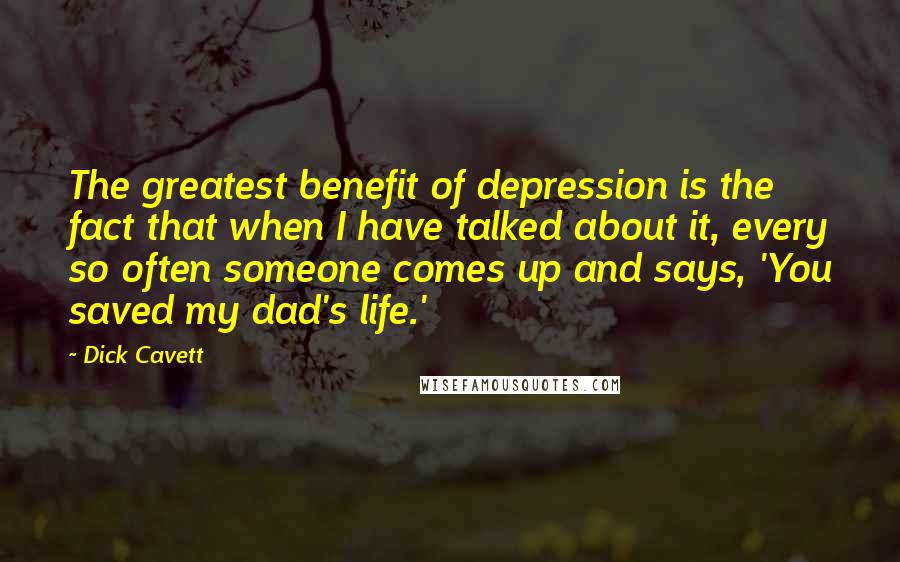 Dick Cavett Quotes: The greatest benefit of depression is the fact that when I have talked about it, every so often someone comes up and says, 'You saved my dad's life.'