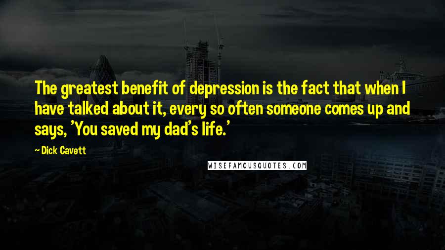 Dick Cavett Quotes: The greatest benefit of depression is the fact that when I have talked about it, every so often someone comes up and says, 'You saved my dad's life.'
