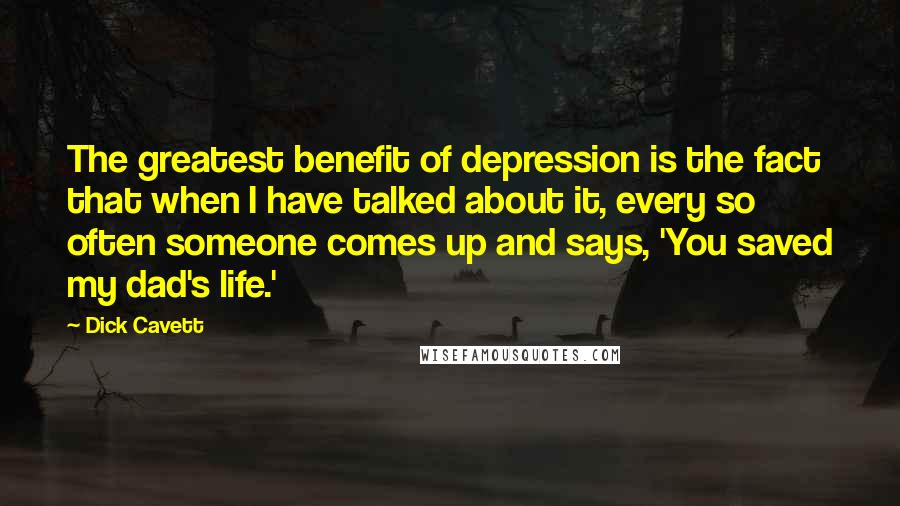 Dick Cavett Quotes: The greatest benefit of depression is the fact that when I have talked about it, every so often someone comes up and says, 'You saved my dad's life.'