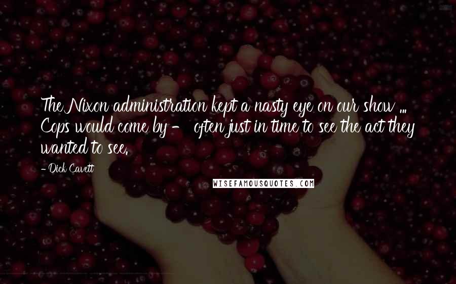 Dick Cavett Quotes: The Nixon administration kept a nasty eye on our show ... Cops would come by - often just in time to see the act they wanted to see.