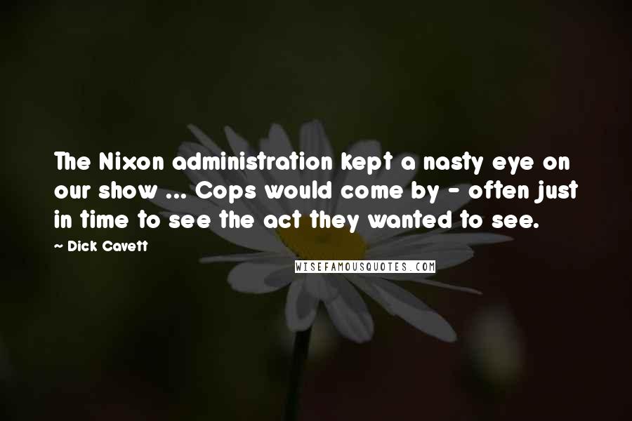 Dick Cavett Quotes: The Nixon administration kept a nasty eye on our show ... Cops would come by - often just in time to see the act they wanted to see.