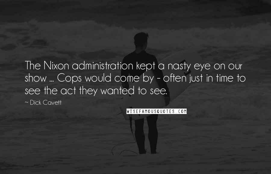 Dick Cavett Quotes: The Nixon administration kept a nasty eye on our show ... Cops would come by - often just in time to see the act they wanted to see.