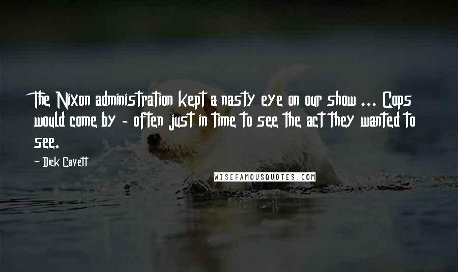 Dick Cavett Quotes: The Nixon administration kept a nasty eye on our show ... Cops would come by - often just in time to see the act they wanted to see.