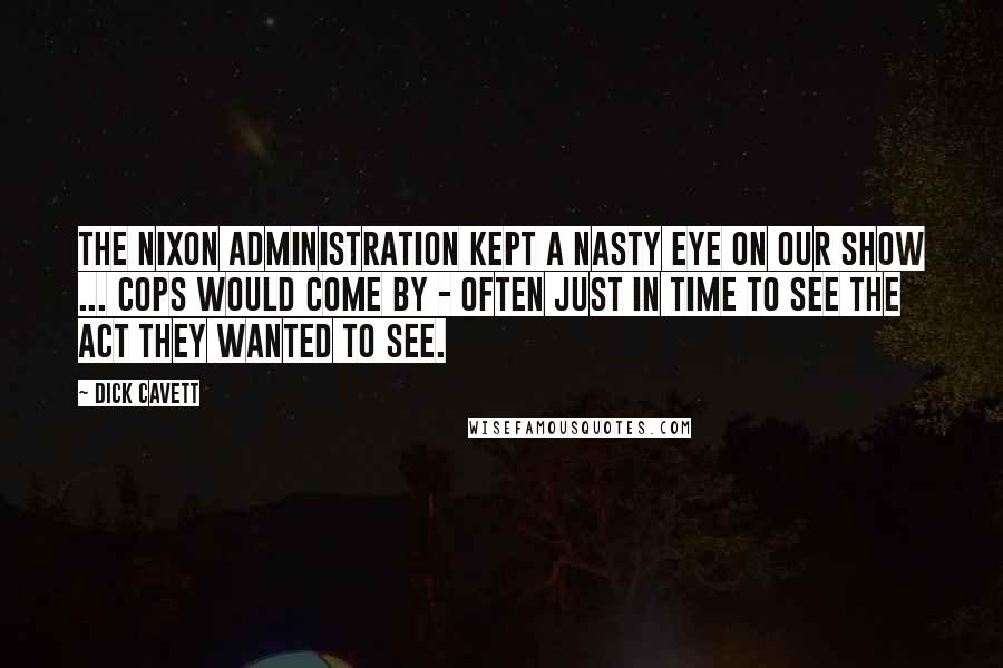 Dick Cavett Quotes: The Nixon administration kept a nasty eye on our show ... Cops would come by - often just in time to see the act they wanted to see.