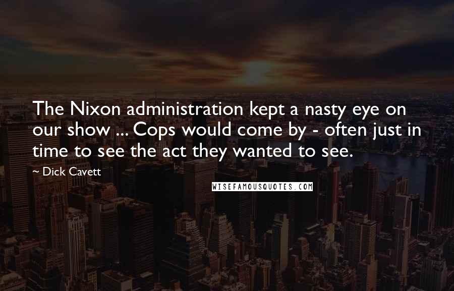 Dick Cavett Quotes: The Nixon administration kept a nasty eye on our show ... Cops would come by - often just in time to see the act they wanted to see.