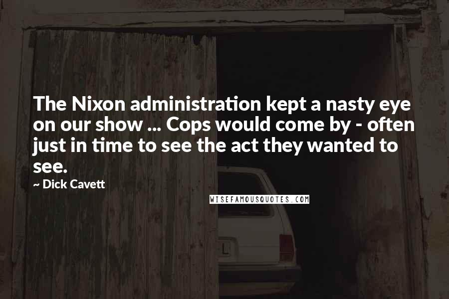 Dick Cavett Quotes: The Nixon administration kept a nasty eye on our show ... Cops would come by - often just in time to see the act they wanted to see.