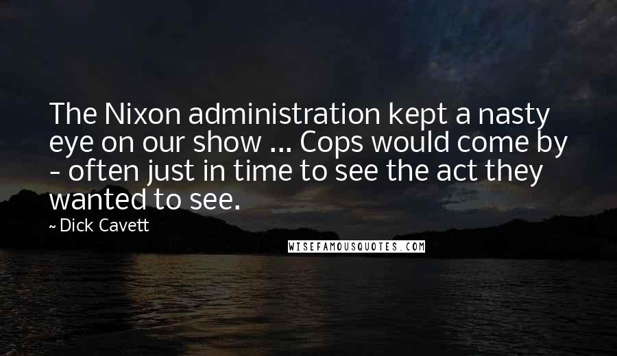 Dick Cavett Quotes: The Nixon administration kept a nasty eye on our show ... Cops would come by - often just in time to see the act they wanted to see.