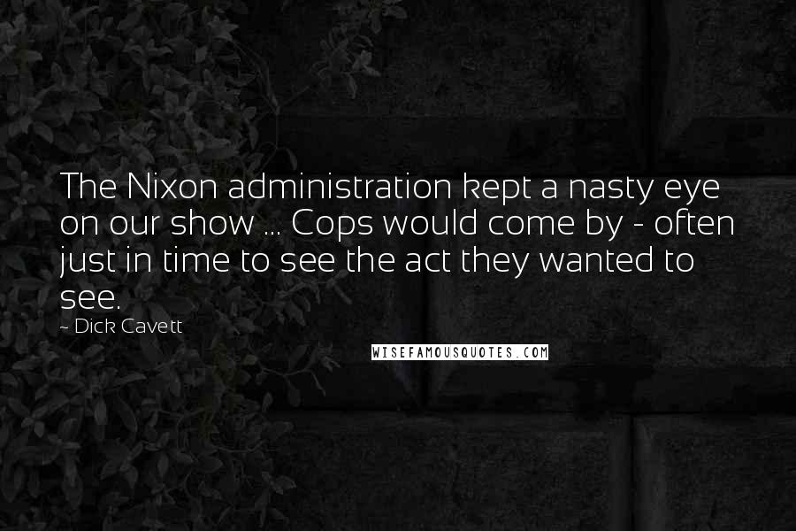 Dick Cavett Quotes: The Nixon administration kept a nasty eye on our show ... Cops would come by - often just in time to see the act they wanted to see.