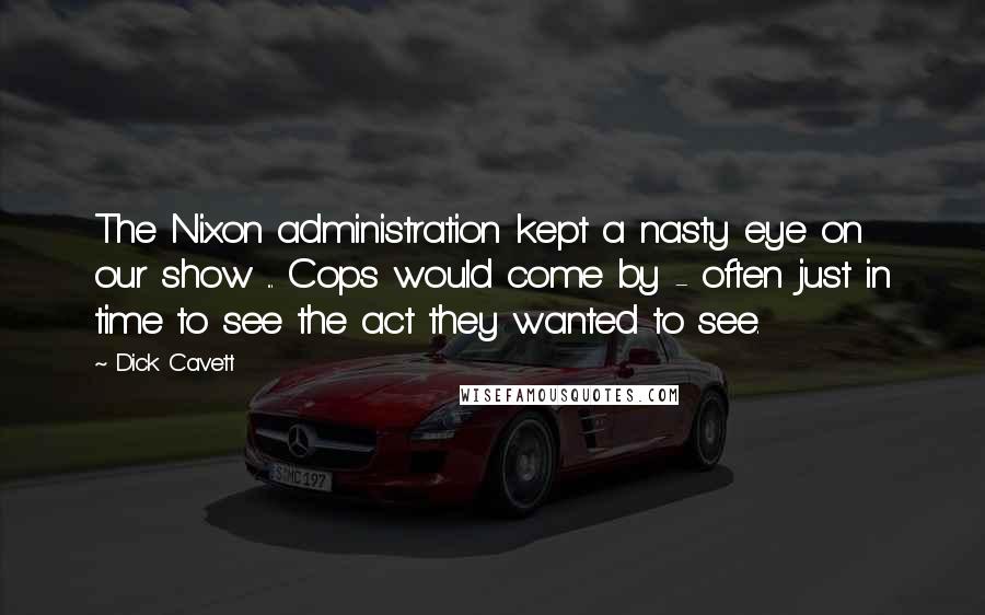 Dick Cavett Quotes: The Nixon administration kept a nasty eye on our show ... Cops would come by - often just in time to see the act they wanted to see.