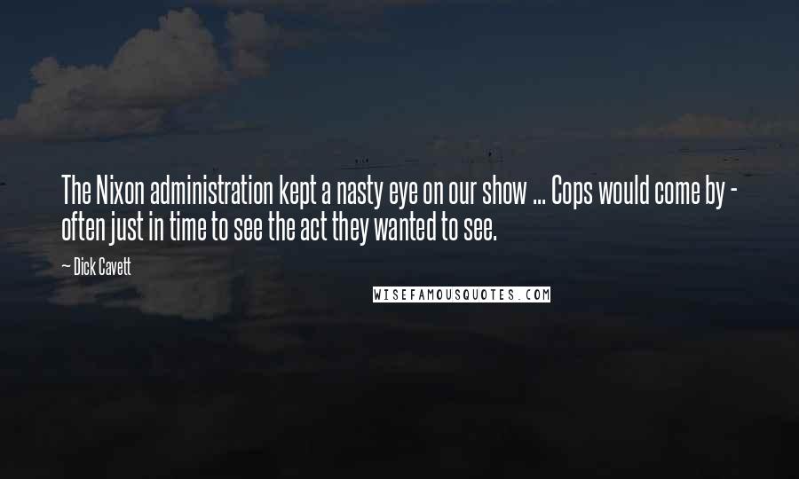 Dick Cavett Quotes: The Nixon administration kept a nasty eye on our show ... Cops would come by - often just in time to see the act they wanted to see.