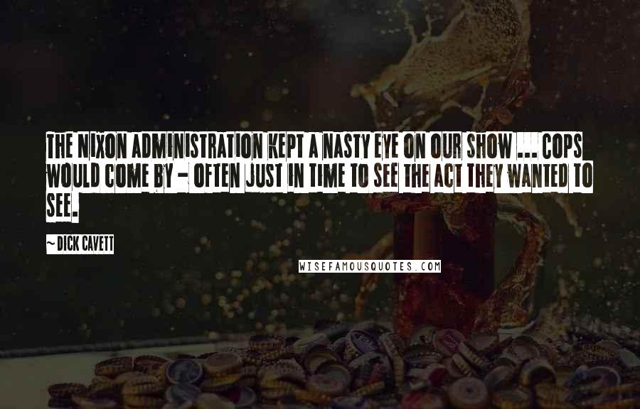 Dick Cavett Quotes: The Nixon administration kept a nasty eye on our show ... Cops would come by - often just in time to see the act they wanted to see.