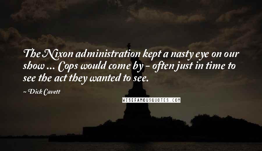 Dick Cavett Quotes: The Nixon administration kept a nasty eye on our show ... Cops would come by - often just in time to see the act they wanted to see.
