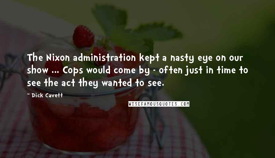 Dick Cavett Quotes: The Nixon administration kept a nasty eye on our show ... Cops would come by - often just in time to see the act they wanted to see.