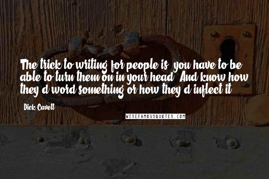 Dick Cavett Quotes: The trick to writing for people is, you have to be able to turn them on in your head. And know how they'd word something or how they'd inflect it.