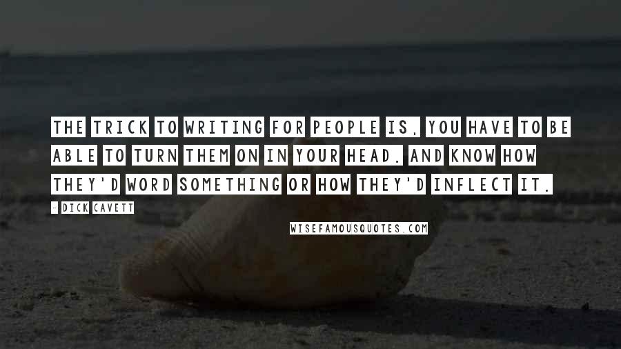 Dick Cavett Quotes: The trick to writing for people is, you have to be able to turn them on in your head. And know how they'd word something or how they'd inflect it.