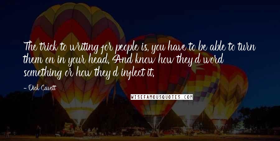 Dick Cavett Quotes: The trick to writing for people is, you have to be able to turn them on in your head. And know how they'd word something or how they'd inflect it.