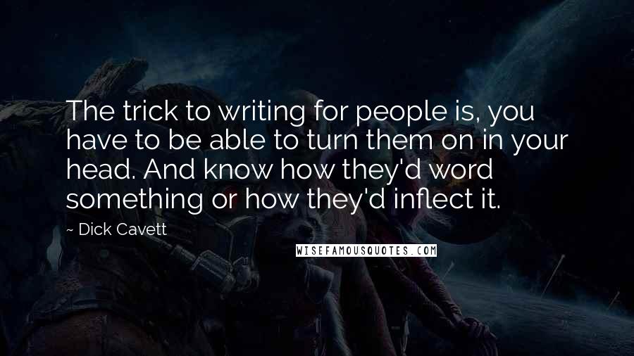 Dick Cavett Quotes: The trick to writing for people is, you have to be able to turn them on in your head. And know how they'd word something or how they'd inflect it.