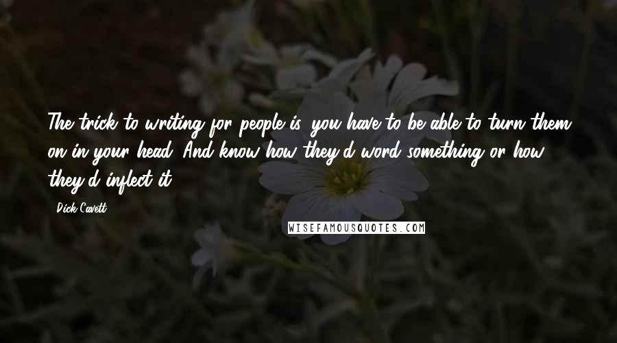 Dick Cavett Quotes: The trick to writing for people is, you have to be able to turn them on in your head. And know how they'd word something or how they'd inflect it.