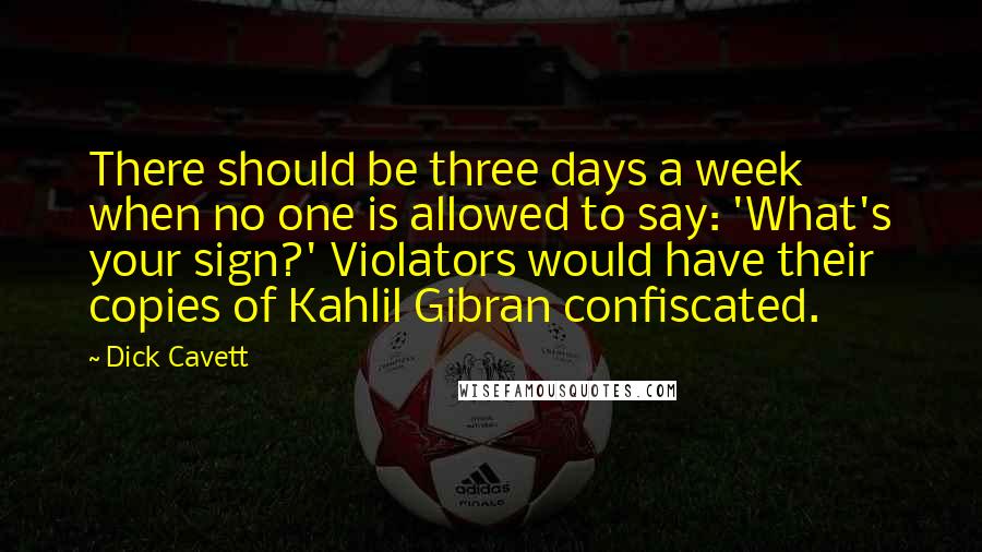 Dick Cavett Quotes: There should be three days a week when no one is allowed to say: 'What's your sign?' Violators would have their copies of Kahlil Gibran confiscated.