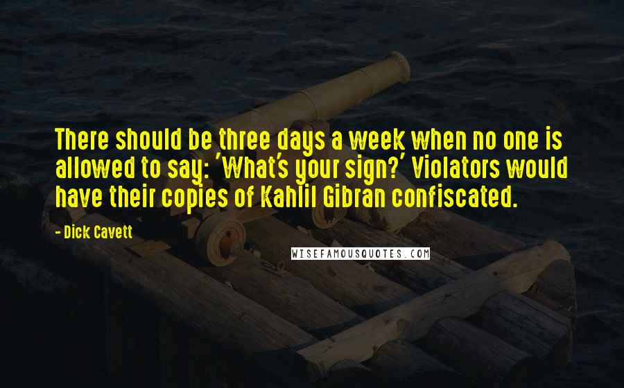 Dick Cavett Quotes: There should be three days a week when no one is allowed to say: 'What's your sign?' Violators would have their copies of Kahlil Gibran confiscated.