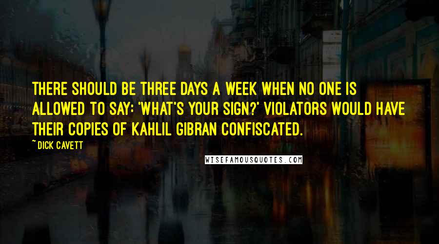 Dick Cavett Quotes: There should be three days a week when no one is allowed to say: 'What's your sign?' Violators would have their copies of Kahlil Gibran confiscated.